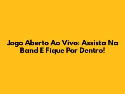 Jogo Aberto Ao Vivo: Assista Na Band E Fique Por Dentro!