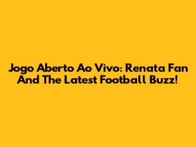 Jogo Aberto Ao Vivo: Renata Fan And The Latest Football Buzz!