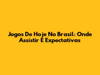 Jogos De Hoje No Brasil: Onde Assistir E Expectativas
