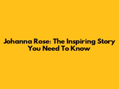 Johanna Rose: The Inspiring Story You Need To Know