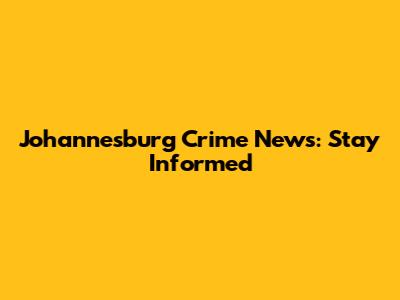 Johannesburg Crime News: Stay Informed