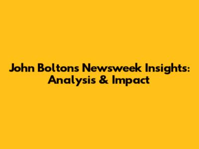John Bolton's Newsweek Insights: Analysis & Impact