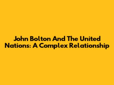 John Bolton And The United Nations: A Complex Relationship