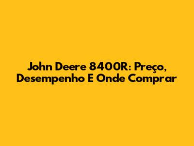 John Deere 8400R: Preço, Desempenho E Onde Comprar