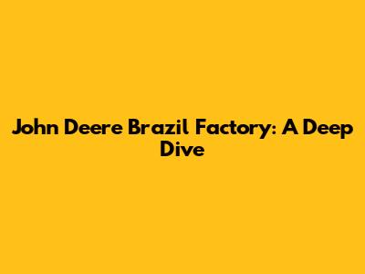 John Deere Brazil Factory: A Deep Dive