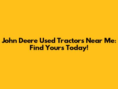 John Deere Used Tractors Near Me: Find Yours Today!