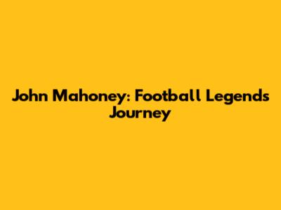 John Mahoney: Football Legend's Journey