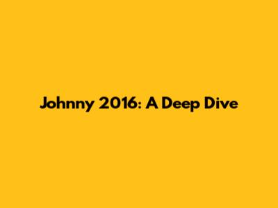 Johnny 2016: A Deep Dive