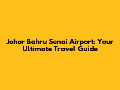 Johor Bahru Senai Airport: Your Ultimate Travel Guide
