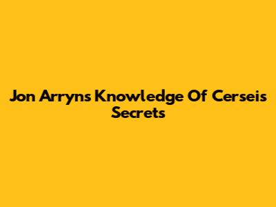 Jon Arryn's Knowledge Of Cersei's Secrets