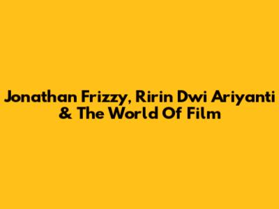 Jonathan Frizzy, Ririn Dwi Ariyanti & The World Of Film