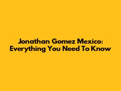 Jonathan Gomez Mexico: Everything You Need To Know