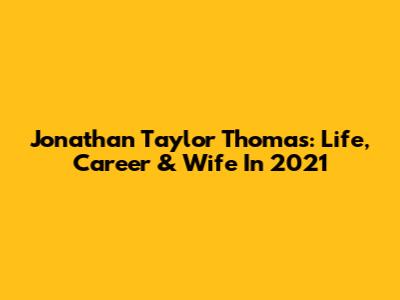 Jonathan Taylor Thomas: Life, Career & Wife In 2021
