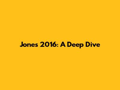 Jones 2016: A Deep Dive