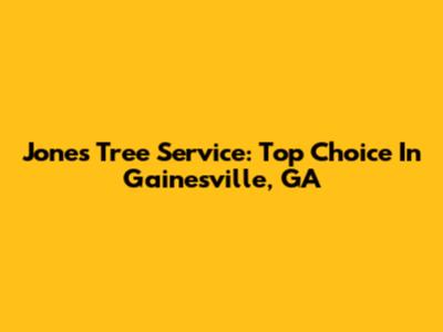 Jones Tree Service: Top Choice In Gainesville, GA
