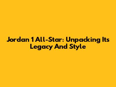 Jordan 1 All-Star: Unpacking Its Legacy And Style