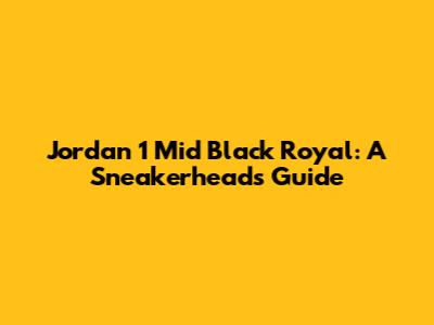 Jordan 1 Mid Black Royal: A Sneakerhead's Guide