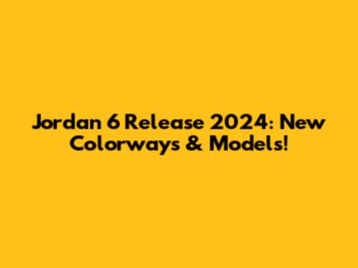 Jordan 6 Release 2024: New Colorways & Models!