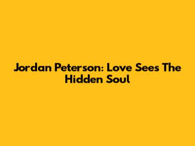 Jordan Peterson: Love Sees The Hidden Soul