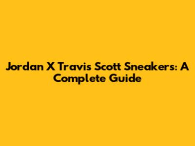 Jordan X Travis Scott Sneakers: A Complete Guide