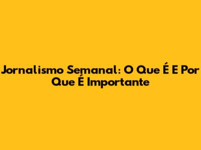 Jornalismo Semanal: O Que É E Por Que É Importante