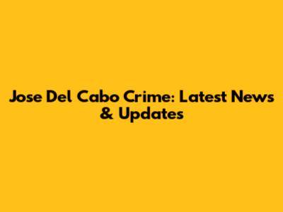Jose Del Cabo Crime: Latest News & Updates