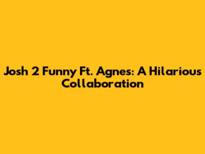 Josh 2 Funny Ft. Agnes: A Hilarious Collaboration