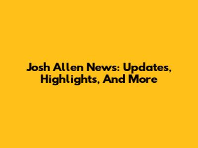 Josh Allen News: Updates, Highlights, And More