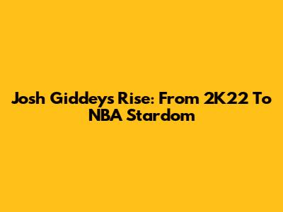 Josh Giddey's Rise: From 2K22 To NBA Stardom
