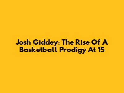 Josh Giddey: The Rise Of A Basketball Prodigy At 15