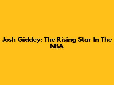 Josh Giddey: The Rising Star In The NBA