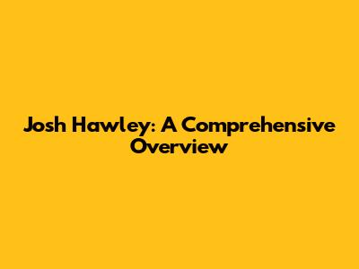 Josh Hawley: A Comprehensive Overview