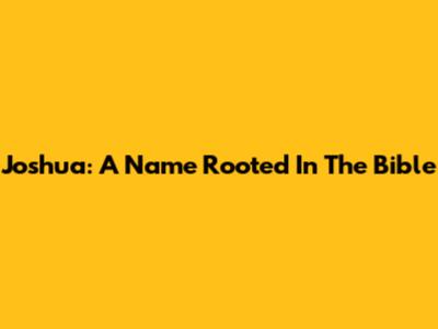 Joshua: A Name Rooted In The Bible