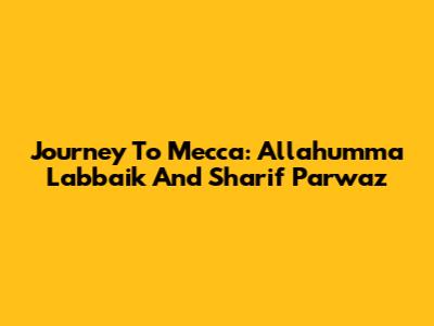 Journey To Mecca: Allahumma Labbaik And Sharif Parwaz