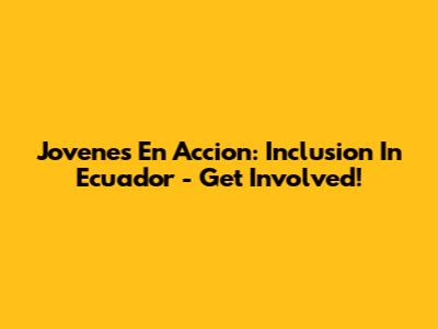 Jovenes En Accion: Inclusion In Ecuador - Get Involved!