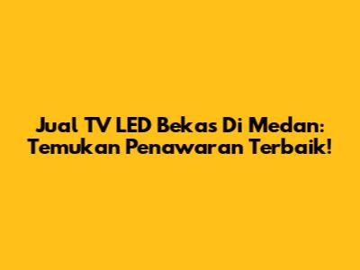 Jual TV LED Bekas Di Medan: Temukan Penawaran Terbaik!