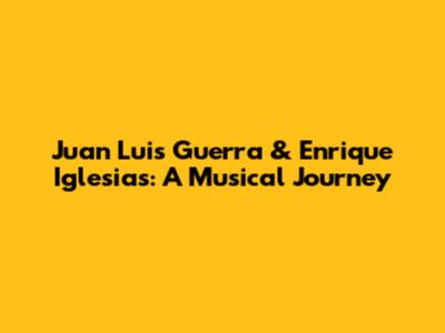 Juan Luis Guerra & Enrique Iglesias: A Musical Journey