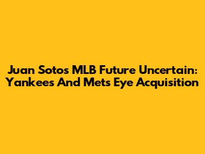 Juan Soto's MLB Future Uncertain: Yankees And Mets Eye Acquisition
