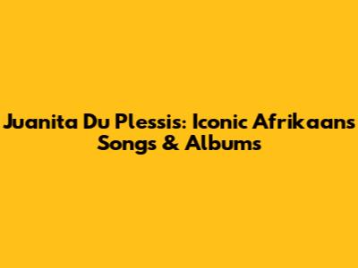 Juanita Du Plessis: Iconic Afrikaans Songs & Albums