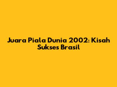 Juara Piala Dunia 2002: Kisah Sukses Brasil
