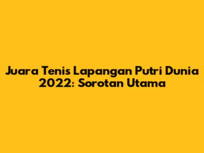 Juara Tenis Lapangan Putri Dunia 2022: Sorotan Utama