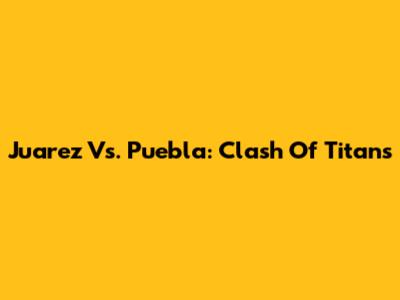 Juarez Vs. Puebla: Clash Of Titans
