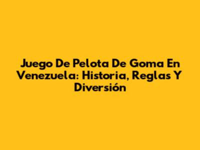 Juego De Pelota De Goma En Venezuela: Historia, Reglas Y Diversión