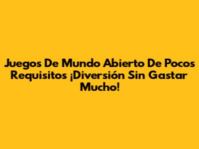 Juegos De Mundo Abierto De Pocos Requisitos ¡Diversión Sin Gastar Mucho!