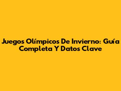 Juegos Olímpicos De Invierno: Guía Completa Y Datos Clave