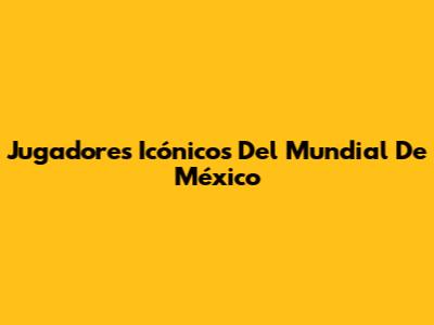 Jugadores Icónicos Del Mundial De México