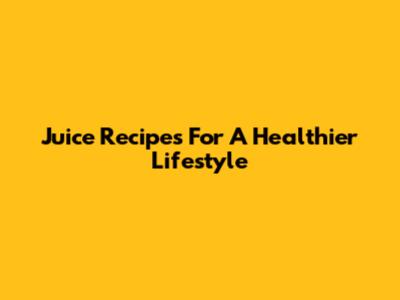 Juice Recipes For A Healthier Lifestyle