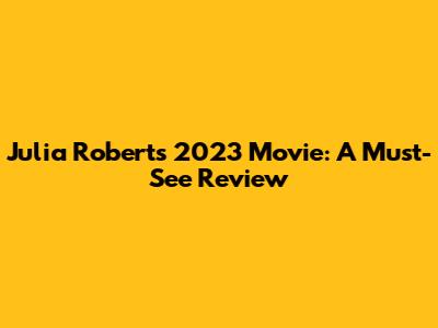 Julia Roberts' 2023 Movie: A Must-See Review
