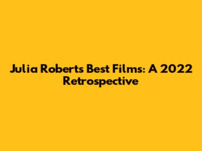 Julia Roberts' Best Films: A 2022 Retrospective