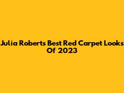Julia Roberts' Best Red Carpet Looks Of 2023